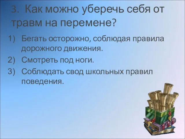 3. Как можно уберечь себя от травм на перемене? Бегать осторожно, соблюдая