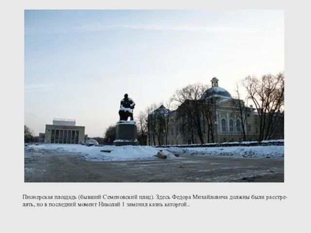 Пионерская площадь (бывший Семеновский плац). Здесь Федора Михайловича должны были расстре- лять,