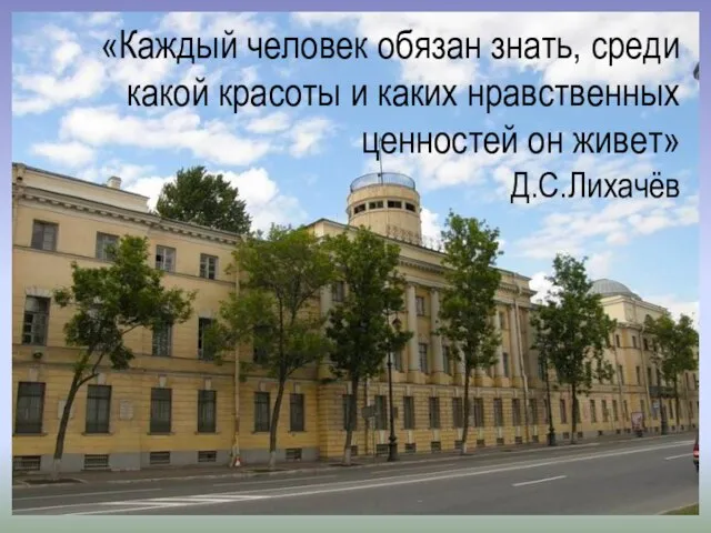 «Каждый человек обязан знать, среди какой красоты и каких нравственных ценностей он живет» Д.С.Лихачёв