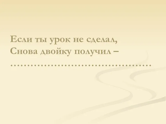 Если ты урок не сделал, Снова двойку получил – ……………………………………