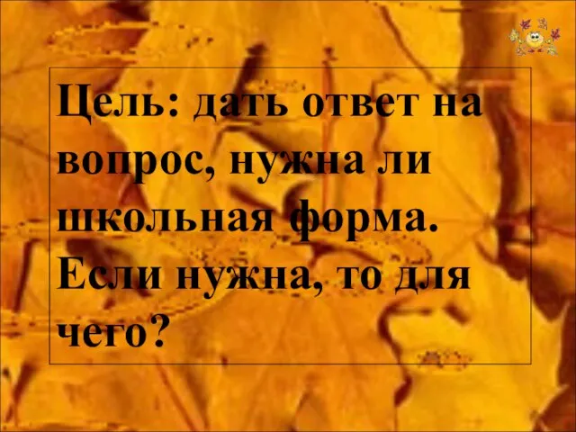 Цель: дать ответ на вопрос, нужна ли школьная форма. Если нужна, то для чего?