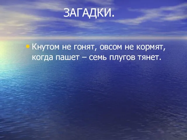 ЗАГАДКИ. Кнутом не гонят, овсом не кормят, когда пашет – семь плугов тянет.