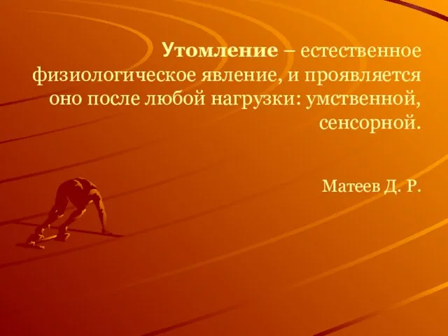 Утомление – естественное физиологическое явление, и проявляется оно после любой нагрузки: умственной, сенсорной. Матеев Д. Р.