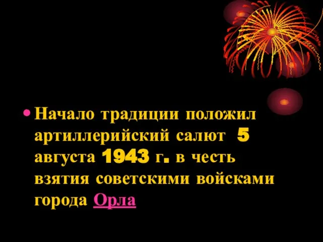 Начало традиции положил артиллерийский салют 5 августа 1943 г. в честь взятия советскими войсками города Орла