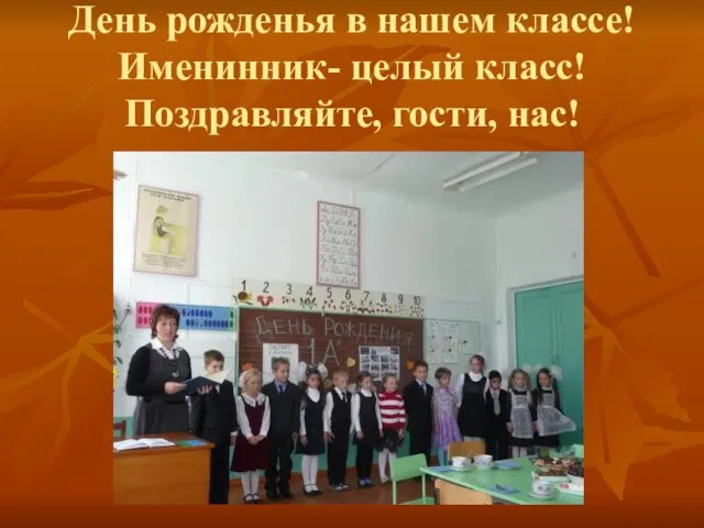 День рожденья в нашем классе! Именинник- целый класс! Поздравляйте, гости, нас!