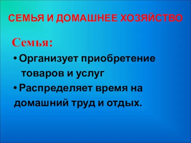 СЕМЬЯ И ДОМАШНЕЕ ХОЗЯЙСТВО Семья: Организует приобретение товаров и услуг Распределяет время