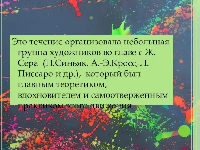 Это течение организовала небольшая группа художников во главе с Ж.Сера (П.Синьяк, А.-Э.Кросс,