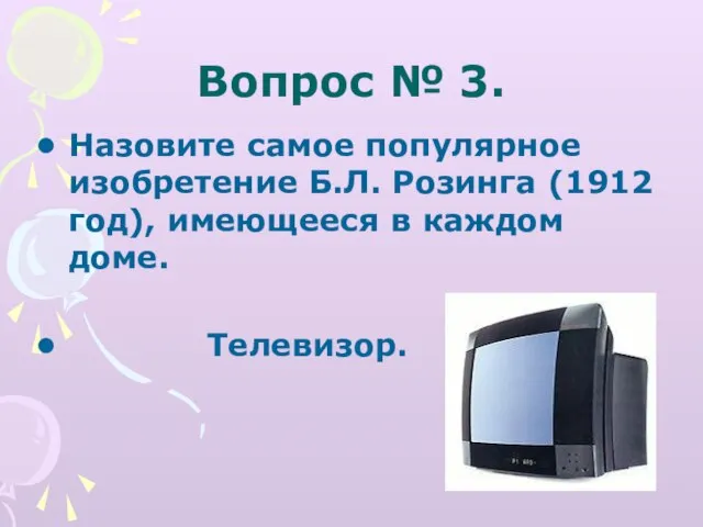 Вопрос № 3. Назовите самое популярное изобретение Б.Л. Розинга (1912 год), имеющееся в каждом доме. Телевизор.