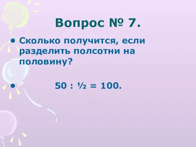 Вопрос № 7. Сколько получится, если разделить полсотни на половину? 50 : ½ = 100.