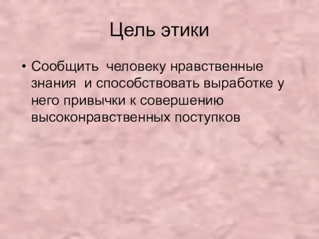 Цель этики Сообщить человеку нравственные знания и способствовать выработке у него привычки к совершению высоконравственных поступков