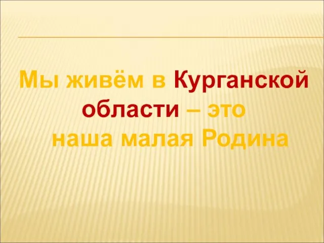 Мы живём в Курганской области – это наша малая Родина