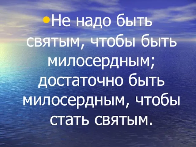 Не надо быть святым, чтобы быть милосердным; достаточно быть милосердным, чтобы стать святым.