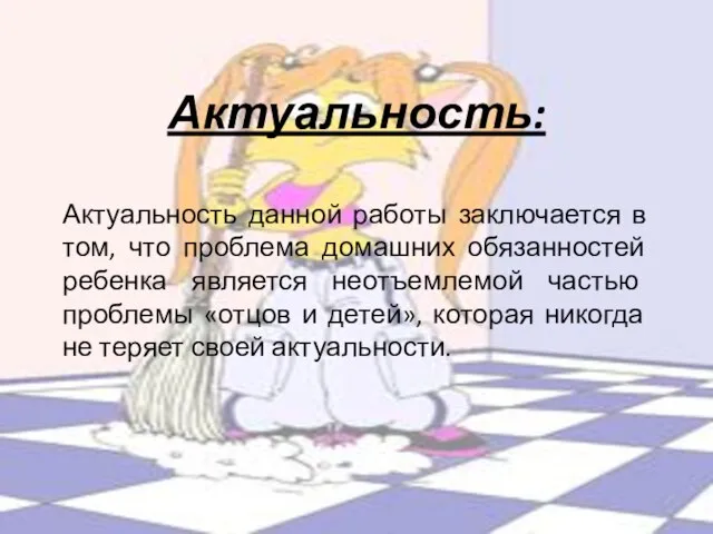 Актуальность: Актуальность данной работы заключается в том, что проблема домашних обязанностей ребенка