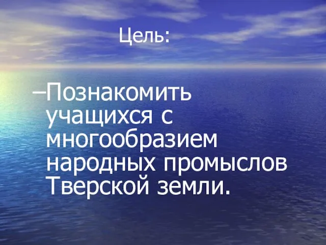 Цель: Познакомить учащихся с многообразием народных промыслов Тверской земли.