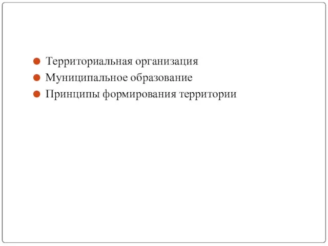 Территориальная организация Муниципальное образование Принципы формирования территории