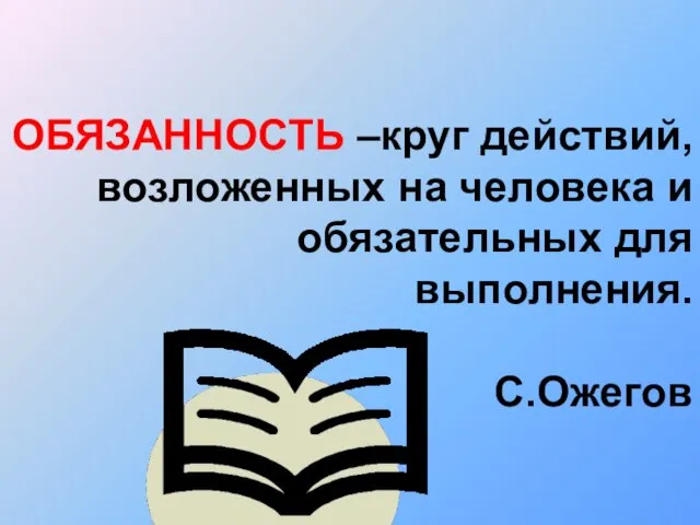 ОБЯЗАННОСТЬ –круг действий, возложенных на человека и обязательных для выполнения. С.Ожегов