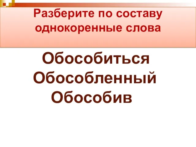 Разберите по составу однокоренные слова Обособиться Обособленный Обособив