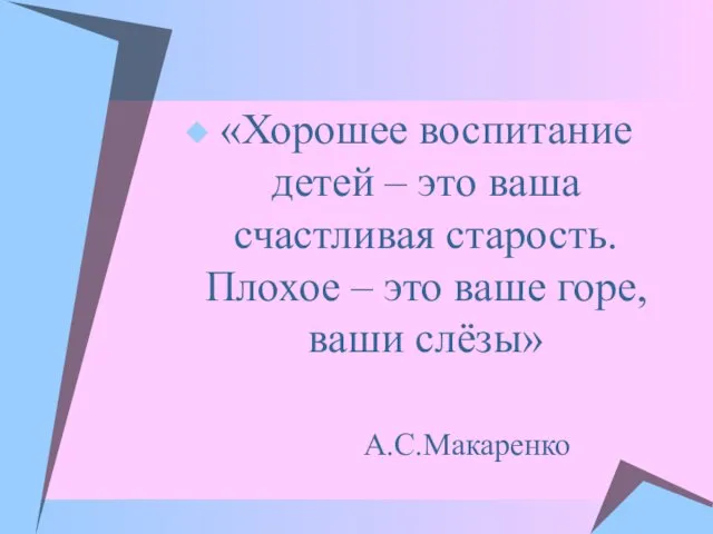 «Хорошее воспитание детей – это ваша счастливая старость. Плохое – это ваше горе, ваши слёзы» А.С.Макаренко