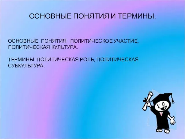 ОСНОВНЫЕ ПОНЯТИЯ И ТЕРМИНЫ. ОСНОВНЫЕ ПОНЯТИЯ: ПОЛИТИЧЕСКОЕ УЧАСТИЕ, ПОЛИТИЧЕСКАЯ КУЛЬТУРА. ТЕРМИНЫ: ПОЛИТИЧЕСКАЯ РОЛЬ, ПОЛИТИЧЕСКАЯ СУБКУЛЬТУРА.