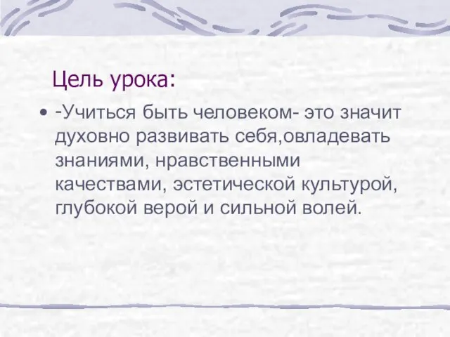 Цель урока: -Учиться быть человеком- это значит духовно развивать себя,овладевать знаниями, нравственными