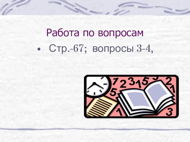 Работа по вопросам Стр.-67; вопросы 3-4,