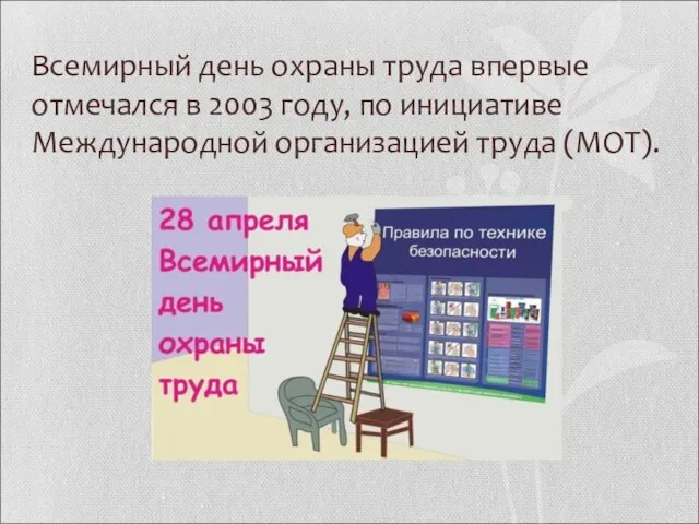 Всемирный день охраны труда впервые отмечался в 2003 году, по инициативе Международной организацией труда (МОТ).