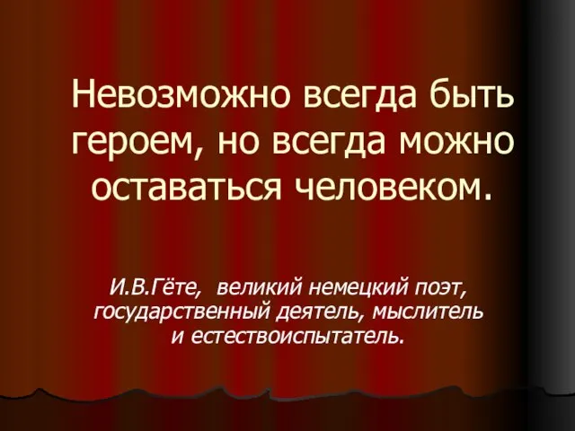 Невозможно всегда быть героем, но всегда можно оставаться человеком. И.В.Гёте, великий немецкий