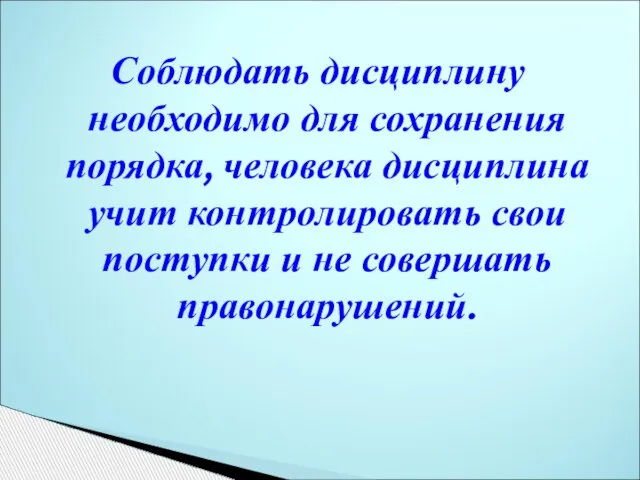 Соблюдать дисциплину необходимо для сохранения порядка, человека дисциплина учит контролировать свои поступки и не совершать правонарушений.