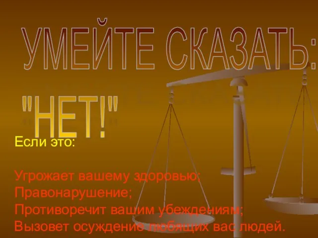 УМЕЙТЕ СКАЗАТЬ: "НЕТ!" Если это: Угрожает вашему здоровью; Правонарушение; Противоречит вашим убеждениям;