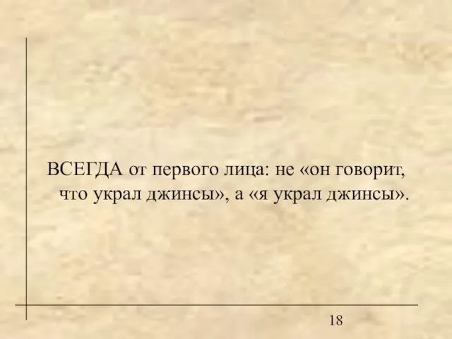 ВСЕГДА от первого лица: не «он говорит, что украл джинсы», а «я украл джинсы».