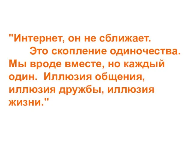 "Интернет, он не сближает. Это скопление одиночества. Мы вроде вместе, но каждый