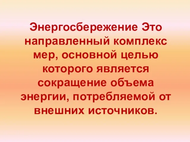 Энергосбережение Это направленный комплекс мер, основной целью которого является сокращение объема энергии, потребляемой от внешних источников.