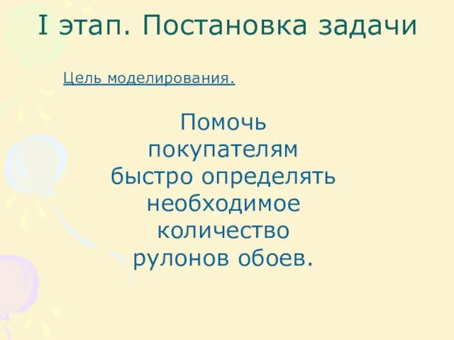 I этап. Постановка задачи Цель моделирования. Помочь покупателям быстро определять необходимое количество рулонов обоев.