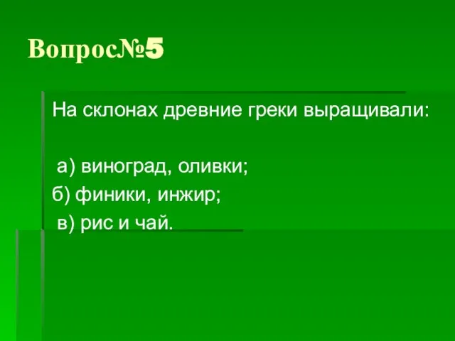 Вопрос№5 На склонах древние греки выращивали: а) виноград, оливки; б) финики, инжир; в) рис и чай.