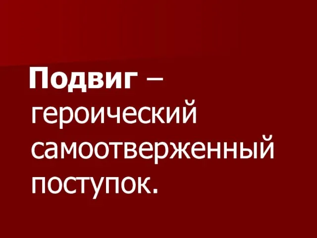 Подвиг – героический самоотверженный поступок.