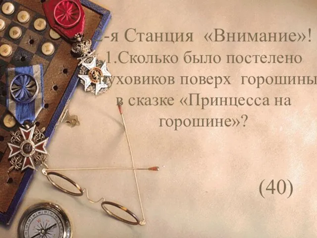 2-я Станция «Внимание»! 1.Сколько было постелено пуховиков поверх горошины в сказке «Принцесса на горошине»? (40)