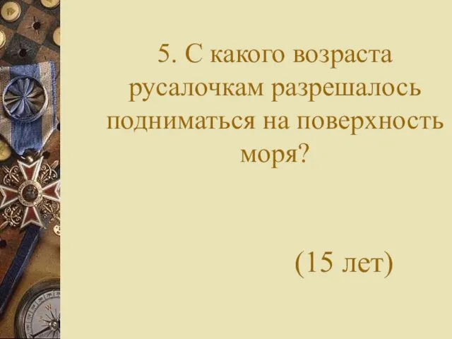 5. С какого возраста русалочкам разрешалось подниматься на поверхность моря? (15 лет)