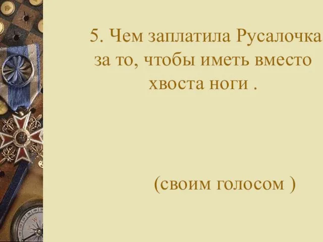 5. Чем заплатила Русалочка за то, чтобы иметь вместо хвоста ноги . (своим голосом )