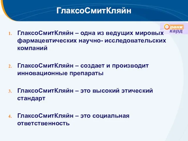 ГлаксоСмитКляйн ГлаксоСмитКляйн – одна из ведущих мировых фармацевтических научно- исследовательских компаний ГлаксоСмитКляйн