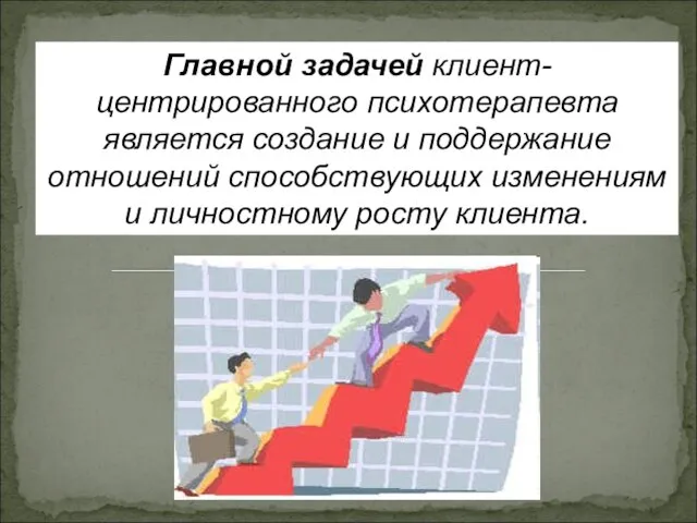 Главной задачей клиент-центрированного психотерапевта является создание и поддержание отношений способствующих изменениям и личностному росту клиента.