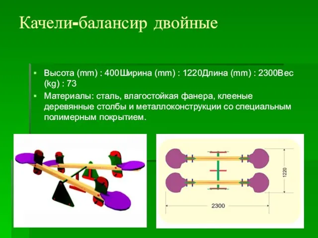 Качели-балансир двойные Высота (mm) : 400Ширина (mm) : 1220Длина (mm) : 2300Вес