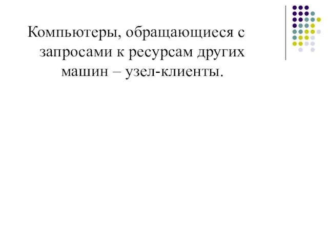 Компьютеры, обращающиеся с запросами к ресурсам других машин – узел-клиенты.