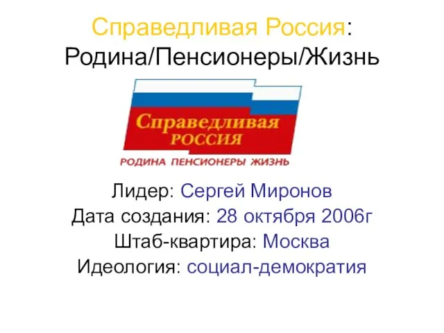 Справедливая Россия: Родина/Пенсионеры/Жизнь Лидер: Сергей Миронов Дата создания: 28 октября 2006г Штаб-квартира: Москва Идеология: социал-демократия