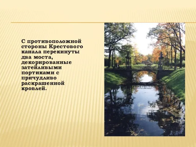 С противоположной стороны Крестового канала перекинуты два моста, декорированные затейливыми портиками с причудливо раскрашенной кровлей.