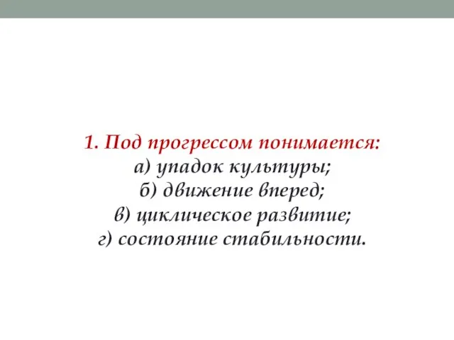 1. Под прогрессом понимается: а) упадок культуры; б) движение вперед; в) циклическое развитие; г) состояние стабильности.