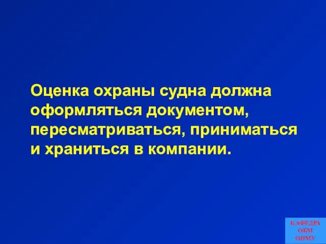 Оценка охраны судна должна оформляться документом, пересматриваться, приниматься и храниться в компании. КАФЕДРА ОБМ ОНМУ