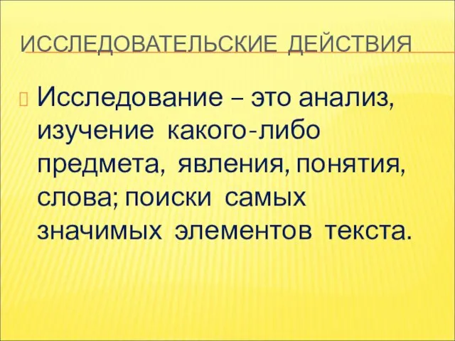 ИССЛЕДОВАТЕЛЬСКИЕ ДЕЙСТВИЯ Исследование – это анализ, изучение какого-либо предмета, явления, понятия, слова;