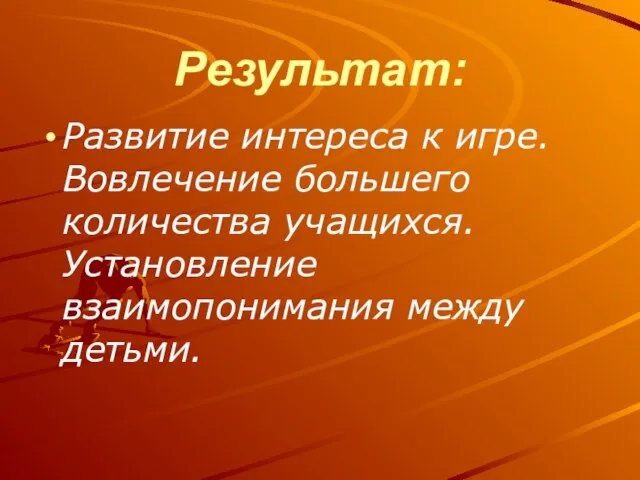 Результат: Развитие интереса к игре. Вовлечение большего количества учащихся. Установление взаимопонимания между детьми.