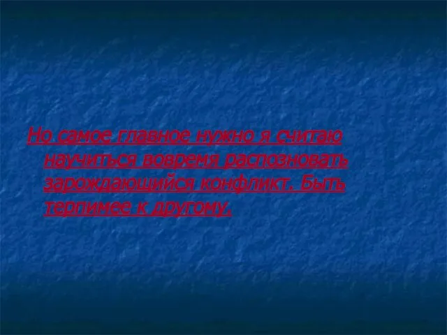Но самое главное нужно я считаю научиться вовремя распозновать зарождающийся конфликт. Быть терпимее к другому.