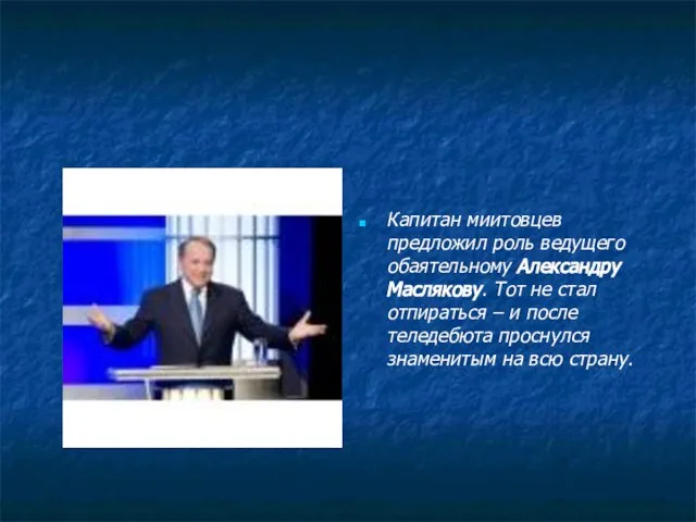 Капитан миитовцев предложил роль ведущего обаятельному Александру Маслякову. Тот не стал отпираться